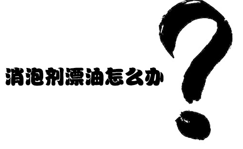 消泡劑漂油怎么辦?